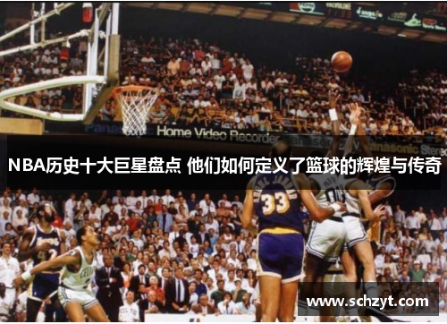 NBA历史十大巨星盘点 他们如何定义了篮球的辉煌与传奇