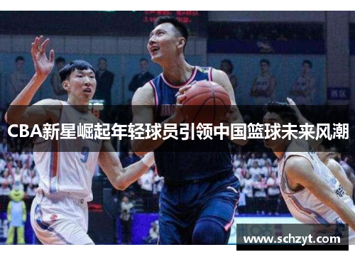 CBA新星崛起年轻球员引领中国篮球未来风潮